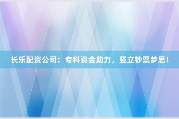 长乐配资公司：专科资金助力，竖立钞票梦思！