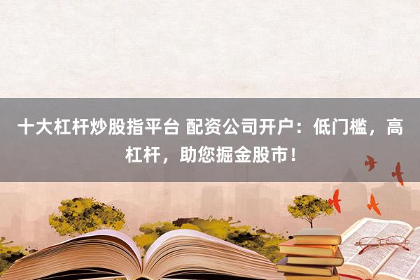 十大杠杆炒股指平台 配资公司开户：低门槛，高杠杆，助您掘金股市！