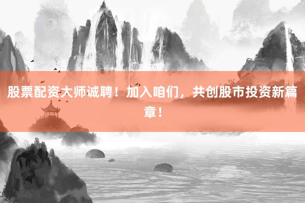 股票配资大师诚聘!加入咱们,共创股市投资新篇章!