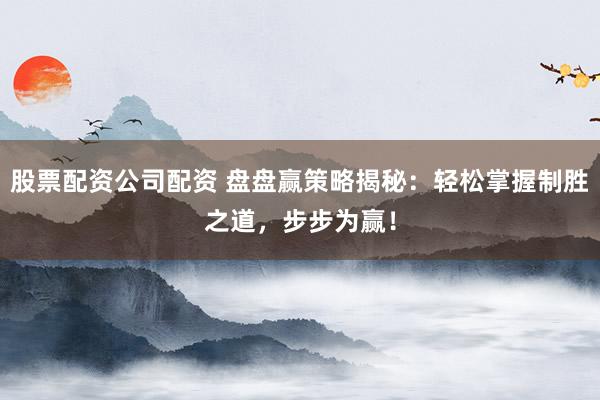 股票配资公司配资 盘盘赢策略揭秘：轻松掌握制胜之道，步步为赢！