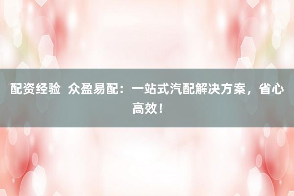 配资经验  众盈易配：一站式汽配解决方案，省心高效！