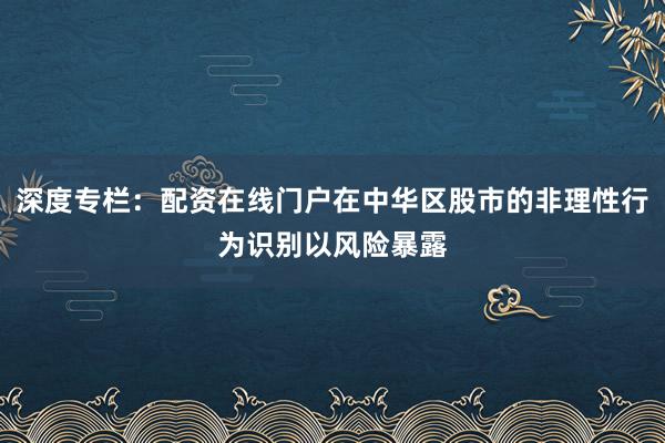 深度专栏：配资在线门户在中华区股市的非理性行为识别以风险暴露