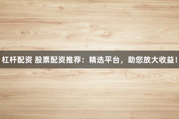 杠杆配资 股票配资推荐：精选平台，助您放大收益！