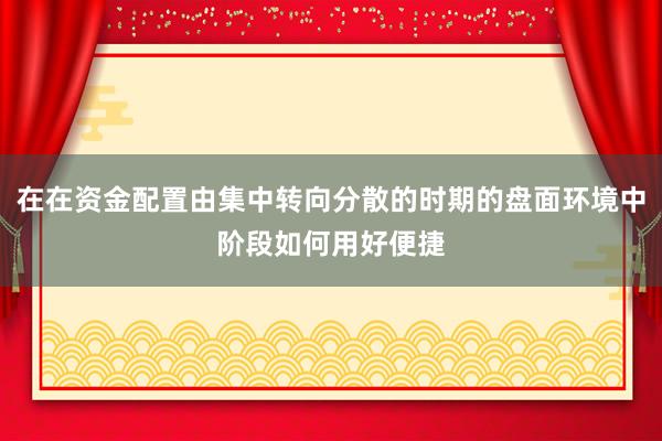 在在资金配置由集中转向分散的时期的盘面环境中阶段如何用好便捷
