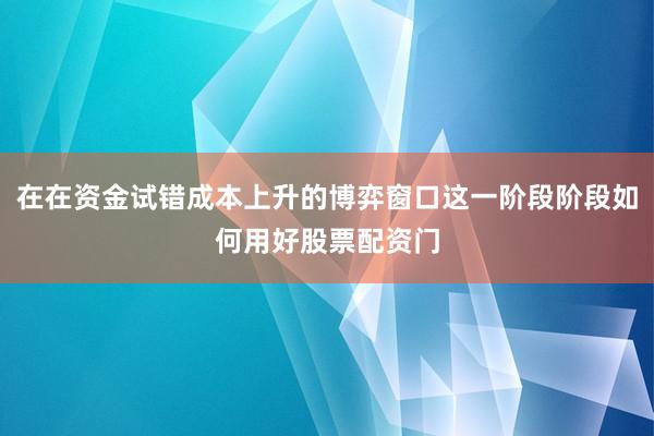 在在资金试错成本上升的博弈窗口这一阶段阶段如何用好股票配资门