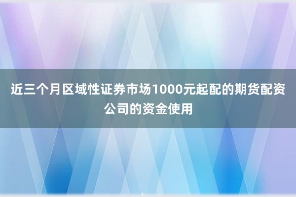 近三个月区域性证券市场1000元起配的期货配资公司的资金使用