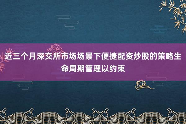 近三个月深交所市场场景下便捷配资炒股的策略生命周期管理以约束