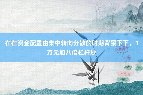 在在资金配置由集中转向分散的时期背景下下,1万元加八倍杠杆炒