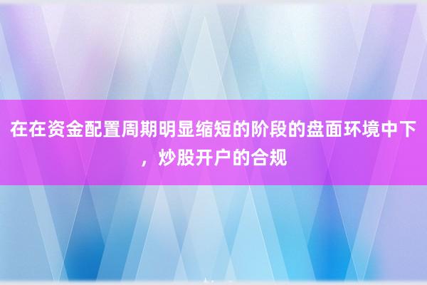 在在资金配置周期明显缩短的阶段的盘面环境中下,炒股开户的合规