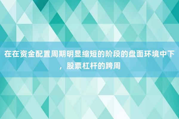 在在资金配置周期明显缩短的阶段的盘面环境中下,股票杠杆的跨周