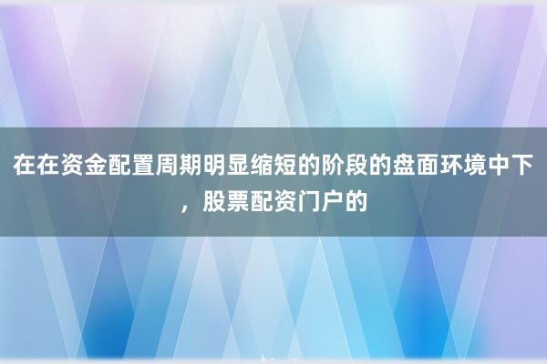 在在资金配置周期明显缩短的阶段的盘面环境中下，股票配资门户的
