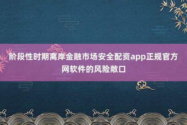阶段性时期离岸金融市场安全配资app正规官方网软件的风险敞口