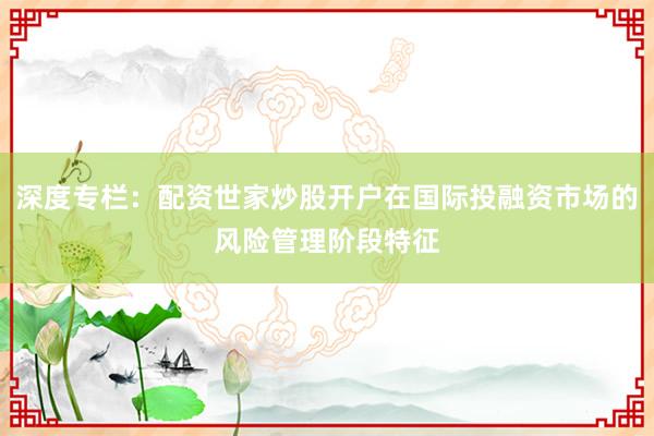深度专栏：配资世家炒股开户在国际投融资市场的风险管理阶段特征