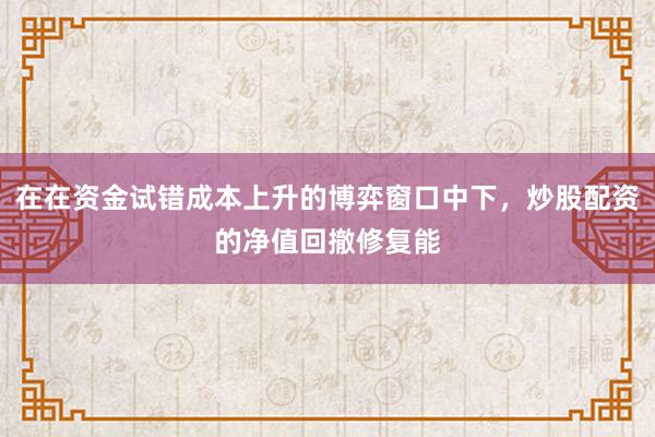 在在资金试错成本上升的博弈窗口中下，炒股配资的净值回撤修复能