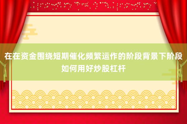 在在资金围绕短期催化频繁运作的阶段背景下阶段如何用好炒股杠杆