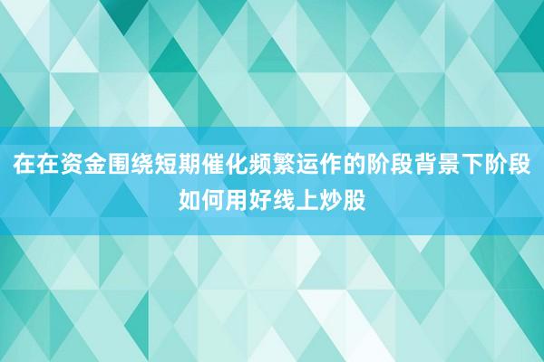 在在资金围绕短期催化频繁运作的阶段背景下阶段如何用好线上炒股