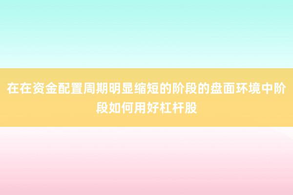 在在资金配置周期明显缩短的阶段的盘面环境中阶段如何用好杠杆股