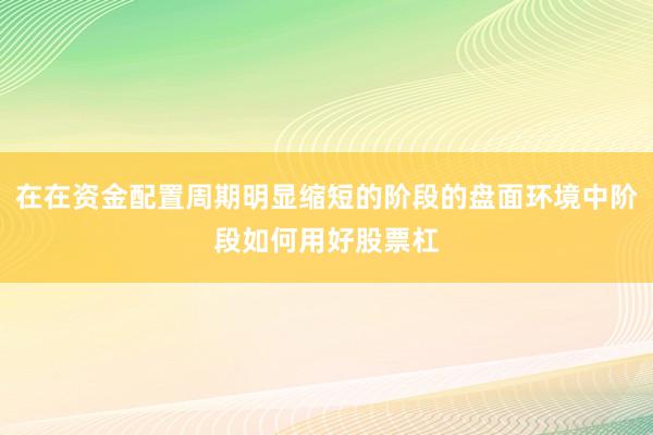 在在资金配置周期明显缩短的阶段的盘面环境中阶段如何用好股票杠
