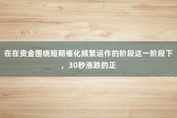 在在资金围绕短期催化频繁运作的阶段这一阶段下，30秒涨跌的正