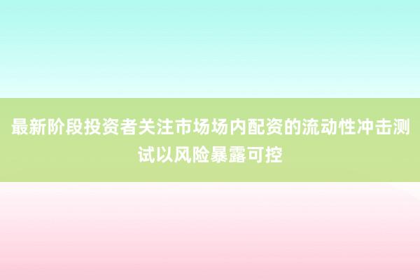 最新阶段投资者关注市场场内配资的流动性冲击测试以风险暴露可控