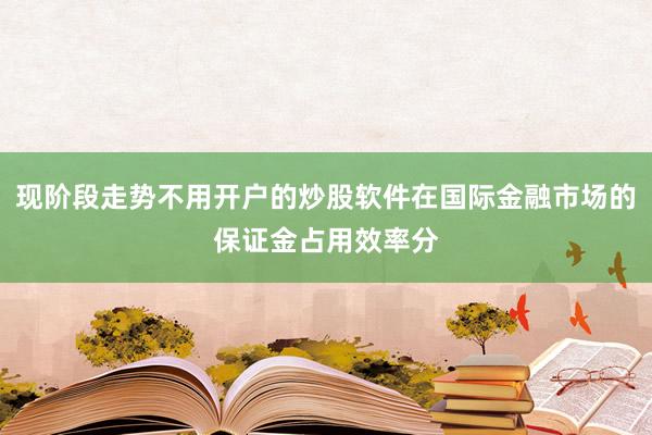 现阶段走势不用开户的炒股软件在国际金融市场的保证金占用效率分