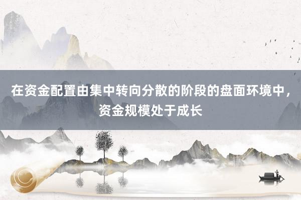 在资金配置由集中转向分散的阶段的盘面环境中，资金规模处于成长