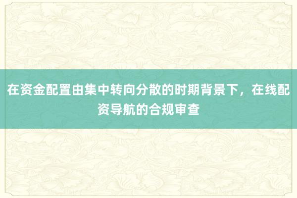 在资金配置由集中转向分散的时期背景下，在线配资导航的合规审查