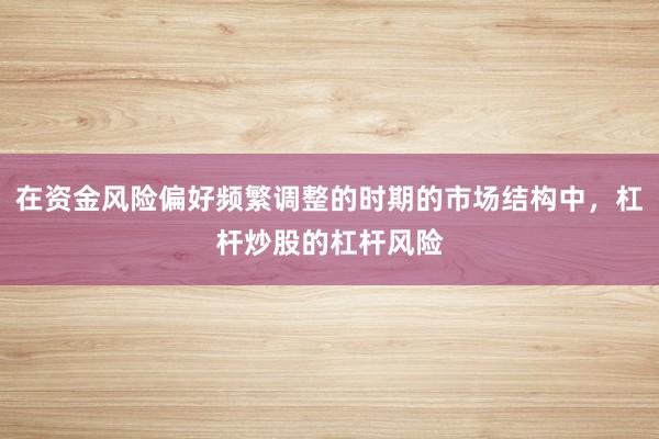 在资金风险偏好频繁调整的时期的市场结构中，杠杆炒股的杠杆风险