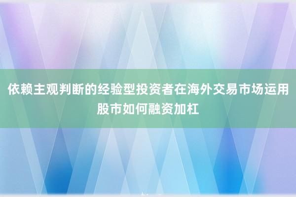 依赖主观判断的经验型投资者在海外交易市场运用股市如何融资加杠