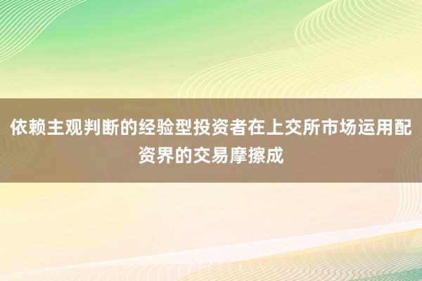 依赖主观判断的经验型投资者在上交所市场运用配资界的交易摩擦成