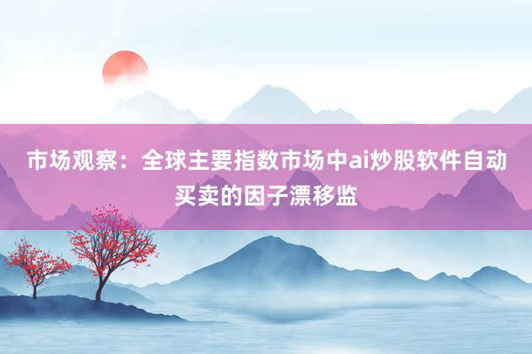 市场观察：全球主要指数市场中ai炒股软件自动买卖的因子漂移监