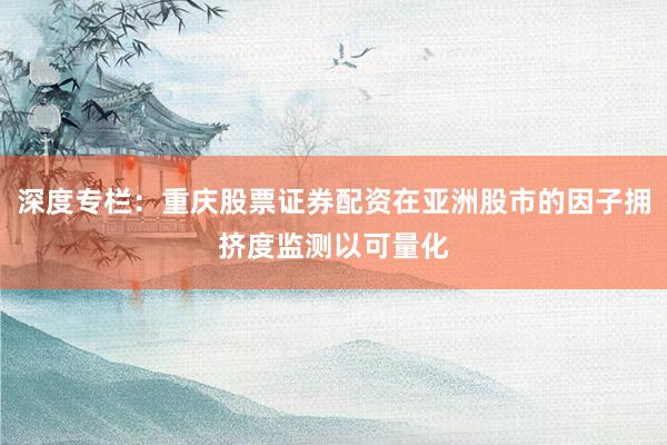 深度专栏：重庆股票证券配资在亚洲股市的因子拥挤度监测以可量化