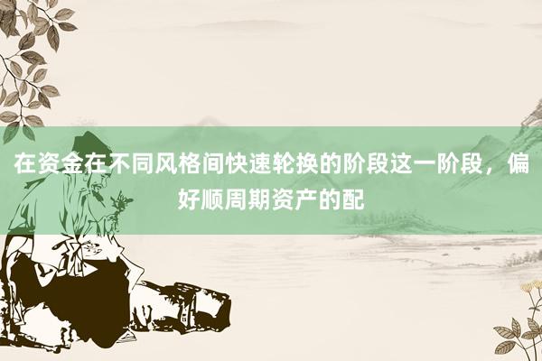 在资金在不同风格间快速轮换的阶段这一阶段，偏好顺周期资产的配