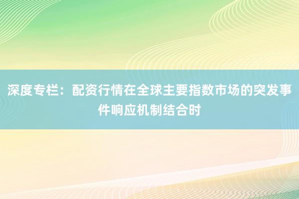 深度专栏：配资行情在全球主要指数市场的突发事件响应机制结合时