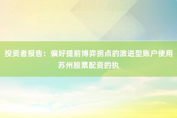 投资者报告：偏好提前博弈拐点的激进型账户使用苏州股票配资的执