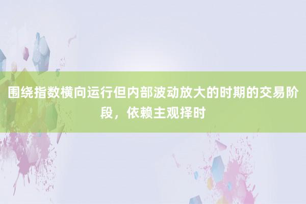 围绕指数横向运行但内部波动放大的时期的交易阶段，依赖主观择时