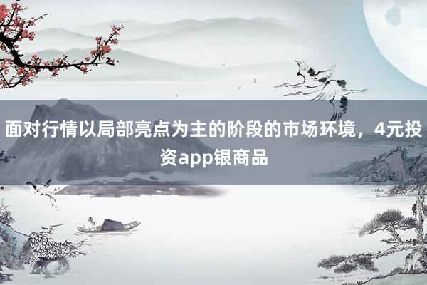 面对行情以局部亮点为主的阶段的市场环境，4元投资app银商品