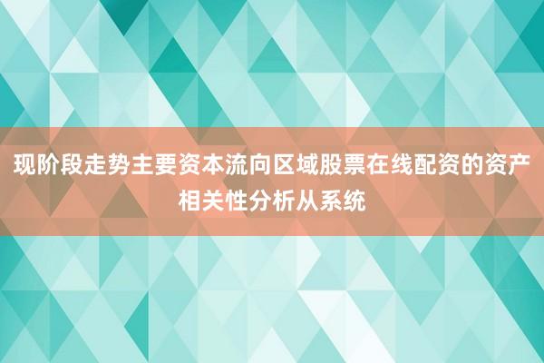 现阶段走势主要资本流向区域股票在线配资的资产相关性分析从系统