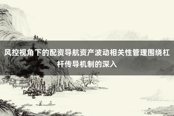 风控视角下的配资导航资产波动相关性管理围绕杠杆传导机制的深入