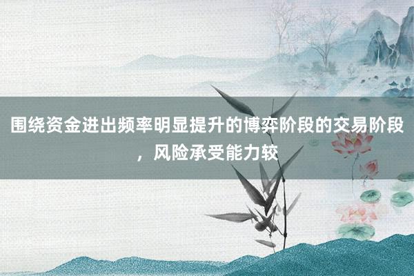 围绕资金进出频率明显提升的博弈阶段的交易阶段，风险承受能力较