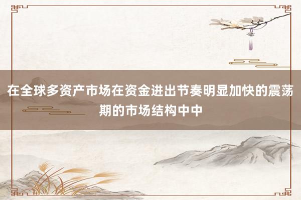 在全球多资产市场在资金进出节奏明显加快的震荡期的市场结构中中