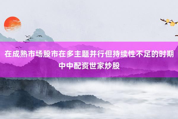 在成熟市场股市在多主题并行但持续性不足的时期中中配资世家炒股