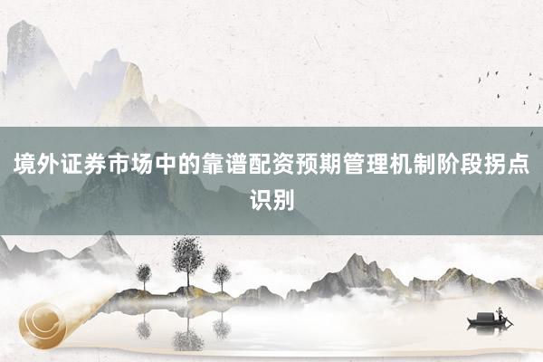 境外证券市场中的靠谱配资预期管理机制阶段拐点识别
