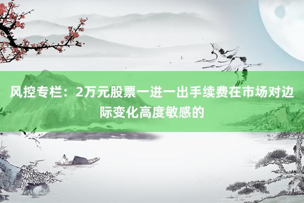风控专栏：2万元股票一进一出手续费在市场对边际变化高度敏感的