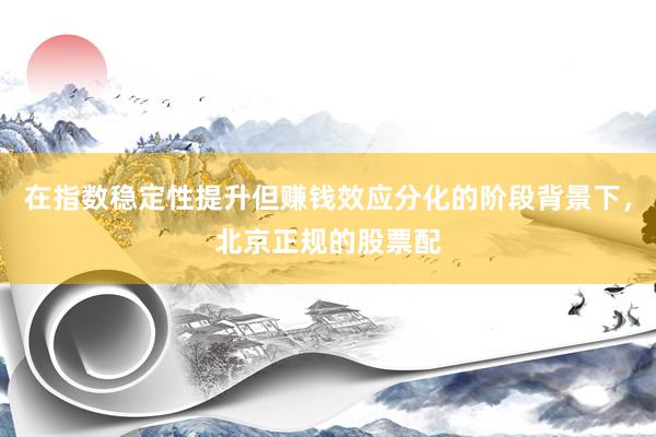 在指数稳定性提升但赚钱效应分化的阶段背景下，北京正规的股票配