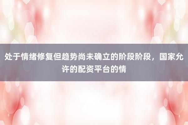 处于情绪修复但趋势尚未确立的阶段阶段，国家允许的配资平台的情