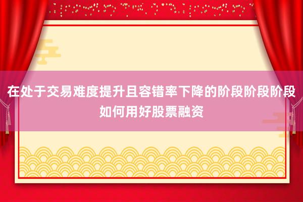 在处于交易难度提升且容错率下降的阶段阶段阶段如何用好股票融资