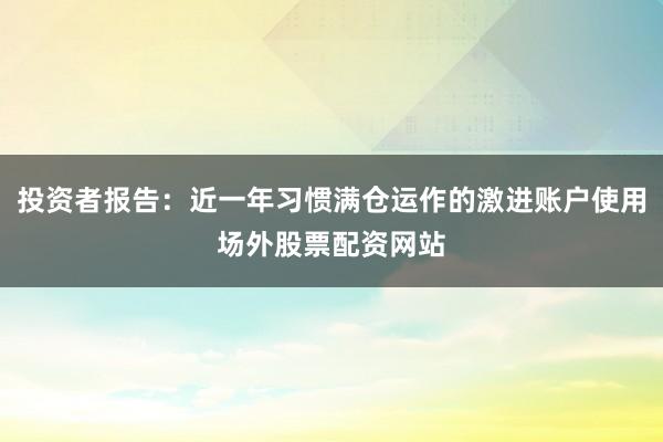 投资者报告：近一年习惯满仓运作的激进账户使用场外股票配资网站
