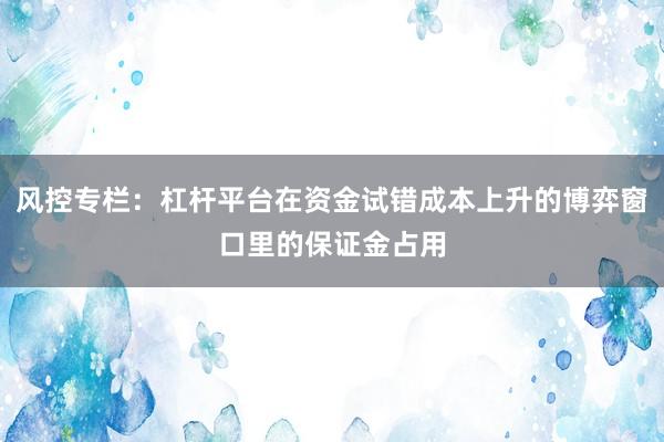 风控专栏：杠杆平台在资金试错成本上升的博弈窗口里的保证金占用