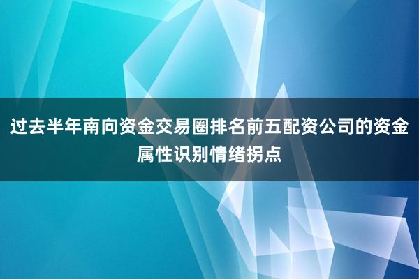 过去半年南向资金交易圈排名前五配资公司的资金属性识别情绪拐点